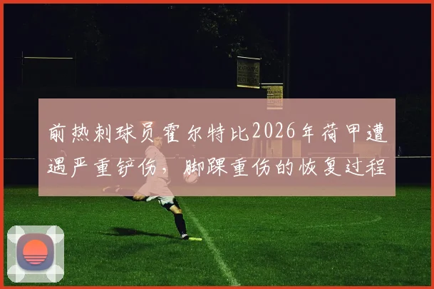 前热刺球员霍尔特比2026年荷甲遭遇严重铲伤，脚踝重伤的恢复过程与足球比赛防护要点解析