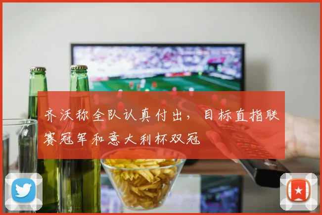齐沃称全队认真付出,目标直指联赛冠军和意大利杯双冠