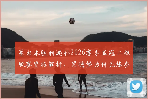墨尔本胜利递补2026赛季亚冠二级联赛资格解析,黑德堡为何无缘参赛名单