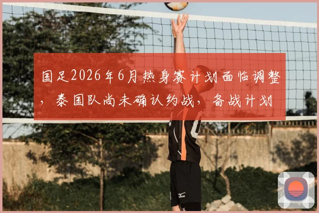 国足2026年6月热身赛计划面临调整，泰国队尚未确认约战，备战计划或受影响分析