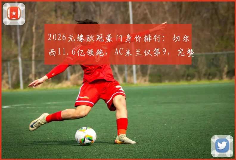 2026无缘欧冠豪门身价排行：切尔西11.6亿领跑，AC米兰仅第9，完整榜单解析