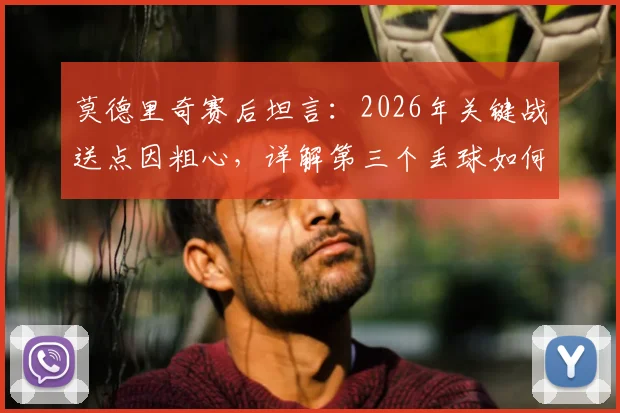 莫德里奇赛后坦言：2026年关键战送点因粗心，详解第三个丢球如何成为崩盘点