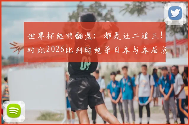 世界杯经典翻盘:都是让二追三!对比2026比利时绝杀日本与本届点球逆转塞内加尔