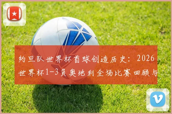 约旦队世界杯首球创造历史：2026世界杯1-3负奥地利全场比赛回顾与技术解析