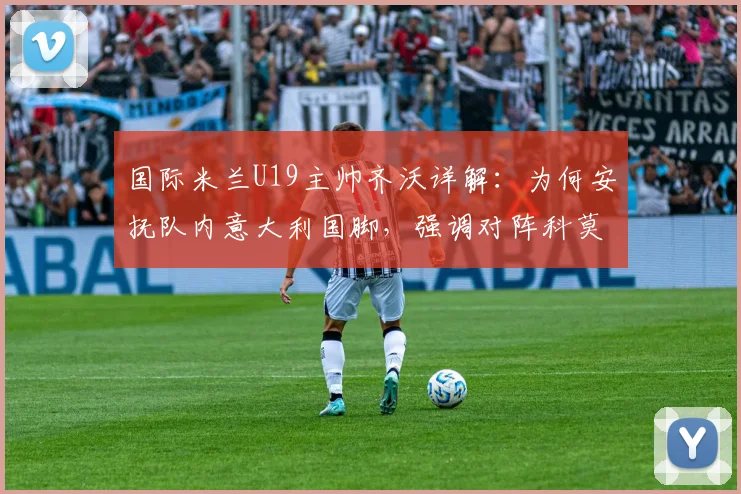 国际米兰U19主帅齐沃详解：为何安抚队内意大利国脚，强调对阵科莫青年队绝非易事