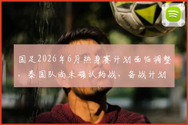 国足2026年6月热身赛计划面临调整，泰国队尚未确认约战，备战计划或受影响分析