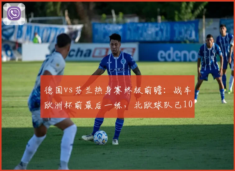 德国vs芬兰热身赛终极前瞻:战车欧洲杯前最后一练,北欧球队已103年难求一胜,附历史战绩与阵容解析
