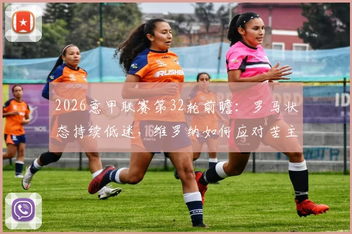 2026意甲联赛第32轮前瞻：罗马状态持续低迷，维罗纳如何应对苦主都灵？附关键比赛分析与交手纪录