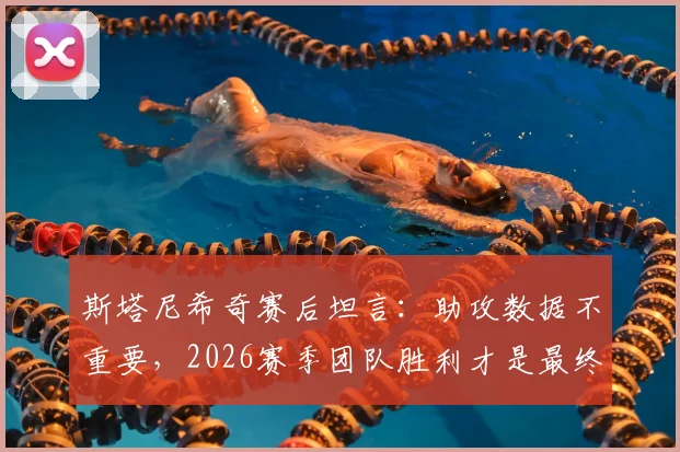 斯塔尼希奇赛后坦言:助攻数据不重要,2026赛季团队胜利才是最终目标