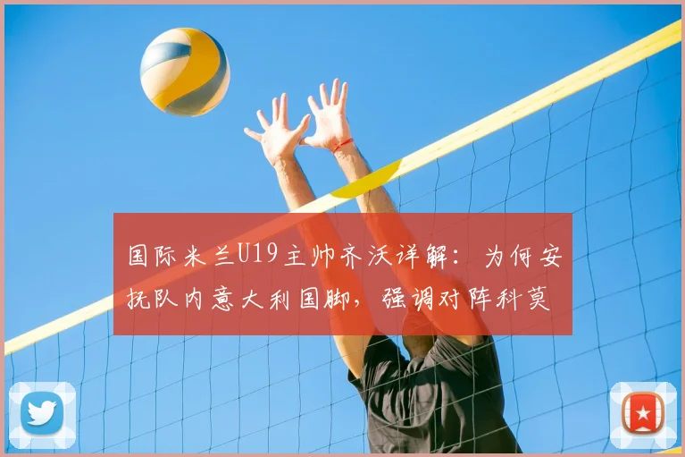 国际米兰U19主帅齐沃详解:为何安抚队内意大利国脚,强调对阵科莫青年队绝非易事