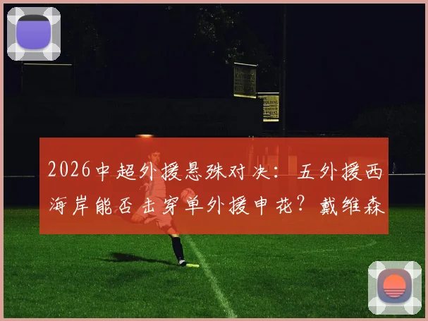 2026中超外援悬殊对决：五外援西海岸能否击穿单外援申花？戴维森、拉唐关键解析
