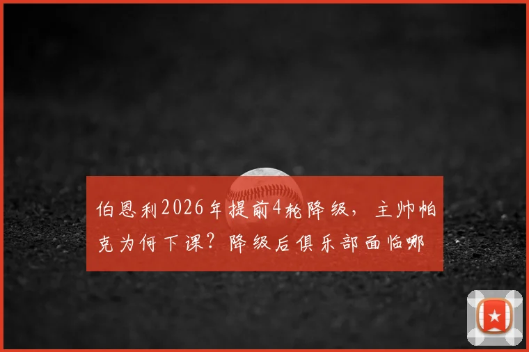 伯恩利2026年提前4轮降级,主帅帕克为何下课?降级后俱乐部面临哪些关键问题