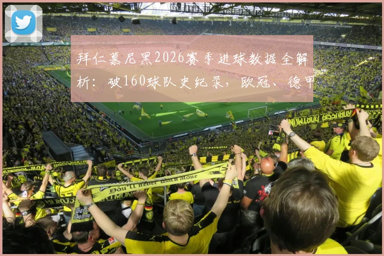 拜仁慕尼黑2026赛季进球数据全解析:破160球队史纪录,欧冠、德甲、德国杯三线火力分布一览