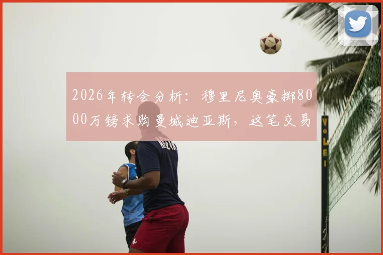 2026年转会分析：穆里尼奥豪掷8000万镑求购曼城迪亚斯，这笔交易可行性与潜在影响深度解读