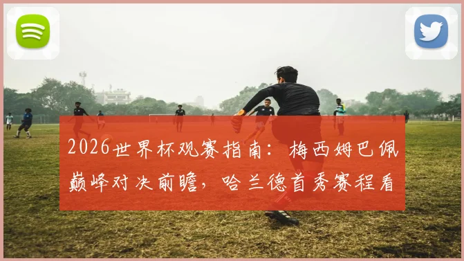 2026世界杯观赛指南：梅西姆巴佩巅峰对决前瞻，哈兰德首秀赛程看点解析