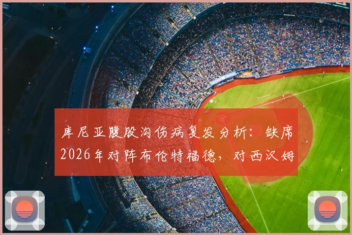 库尼亚腹股沟伤病复发分析：缺席2026年对阵布伦特福德，对西汉姆联锋线有何影响及替代方案