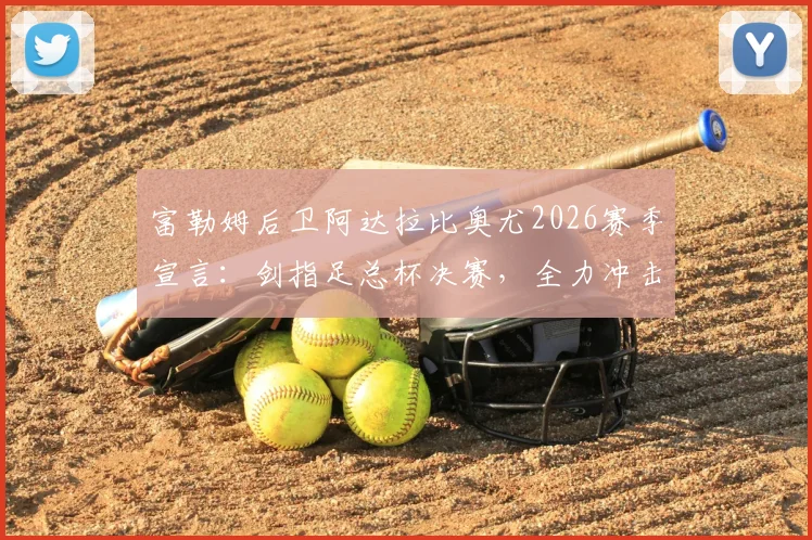 富勒姆后卫阿达拉比奥尤2026赛季宣言:剑指足总杯决赛,全力冲击冠军奖杯完美收官