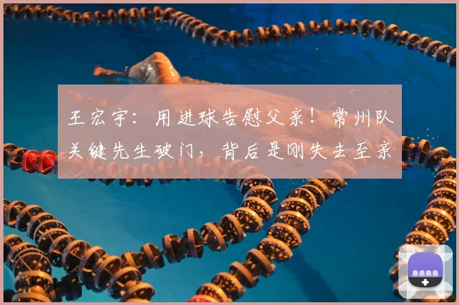 王宏宇:用进球告慰父亲!常州队关键先生破门,背后是刚失去至亲的孝心
