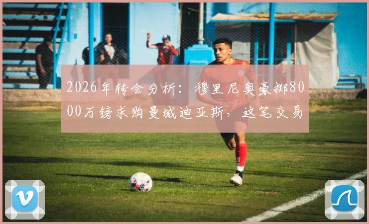 2026年转会分析：穆里尼奥豪掷8000万镑求购曼城迪亚斯，这笔交易可行性与潜在影响深度解读