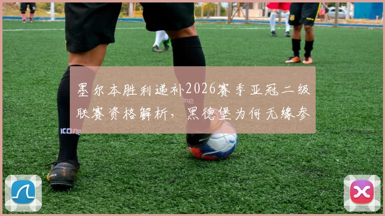 墨尔本胜利递补2026赛季亚冠二级联赛资格解析，黑德堡为何无缘参赛名单