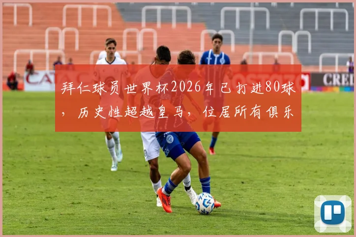 拜仁球员世界杯2026年已打进80球,历史性超越皇马,位居所有俱乐部榜首意味着什么?