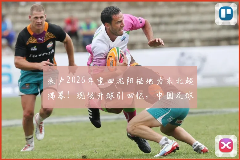 米卢2026年重回沈阳福地为东北超揭幕！现场开球引回忆，中国足球老友现状如何？