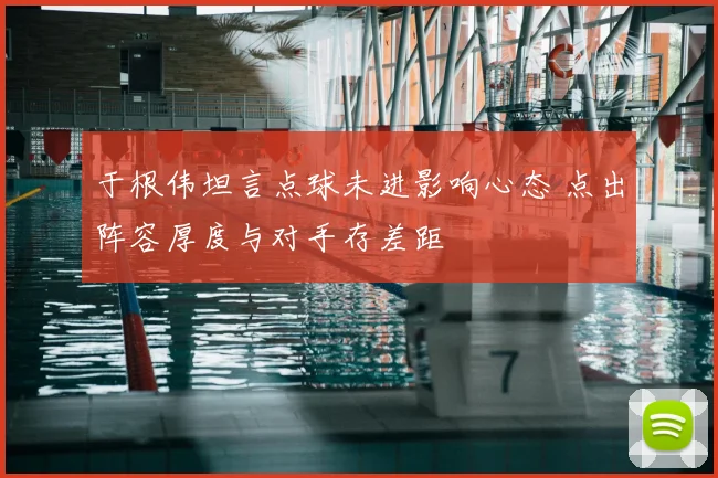 于根伟坦言点球未进影响心态 点出阵容厚度与对手存差距