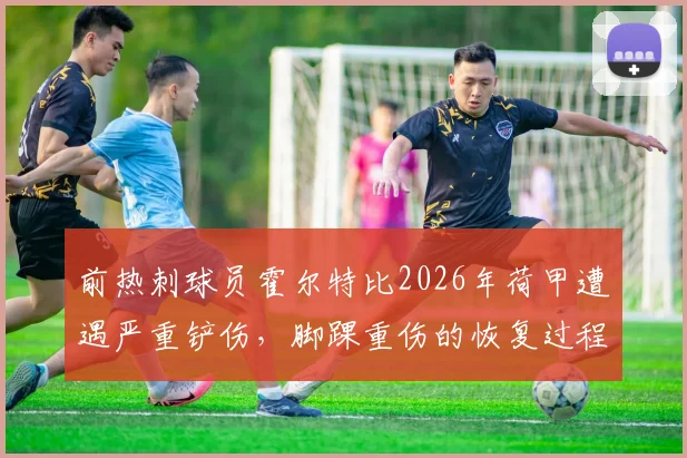 前热刺球员霍尔特比2026年荷甲遭遇严重铲伤，脚踝重伤的恢复过程与足球比赛防护要点解析