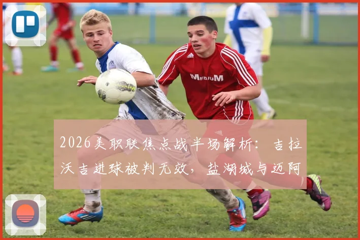 2026美职联焦点战半场解析：吉拉沃吉进球被判无效，盐湖城与迈阿密国际互交白卷，争议判罚成转折点