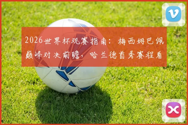 2026世界杯观赛指南:梅西姆巴佩巅峰对决前瞻,哈兰德首秀赛程看点解析