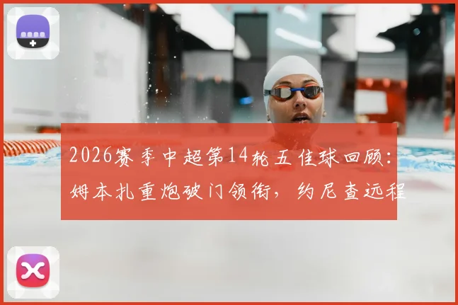 2026赛季中超第14轮五佳球回顾：姆本扎重炮破门领衔，约尼查远程发炮入选，附全场回放链接与进球GIF