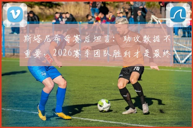 斯塔尼希奇赛后坦言：助攻数据不重要，2026赛季团队胜利才是最终目标