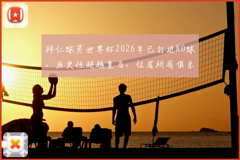 拜仁球员世界杯2026年已打进80球，历史性超越皇马，位居所有俱乐部榜首意味着什么？